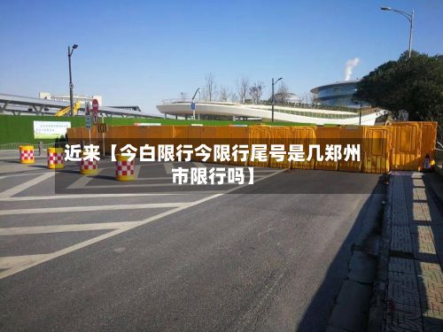 近来【今白限行今限行尾号是几郑州市限行吗】-第3张图片