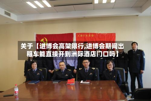 关于【进博会高架限行,进博会期间出租车能直接开到洲际酒店门口吗】