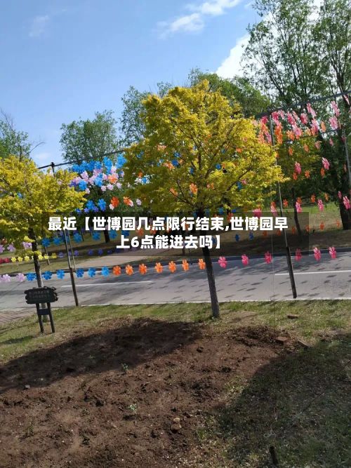 最近【世博园几点限行结束,世博园早上6点能进去吗】