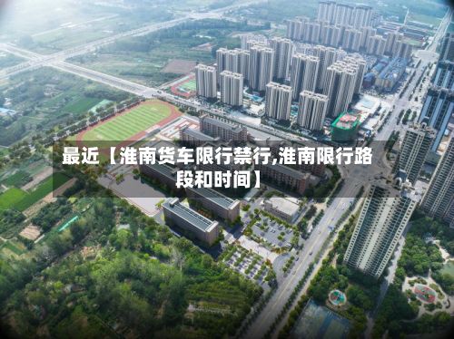 最近【淮南货车限行禁行,淮南限行路段和时间】