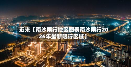 近来【南沙限行地区图表南沙限行2026年最新限行区域】-第2张图片