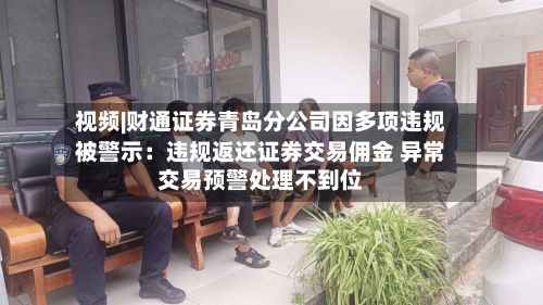 视频|财通证券青岛分公司因多项违规被警示：违规返还证券交易佣金 异常交易预警处理不到位