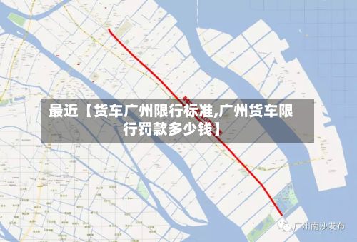 最近【货车广州限行标准,广州货车限行罚款多少钱】