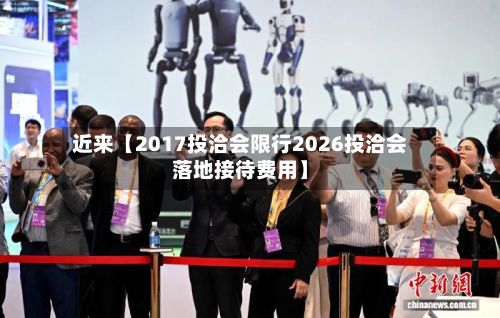 近来【2017投洽会限行2026投洽会落地接待费用】