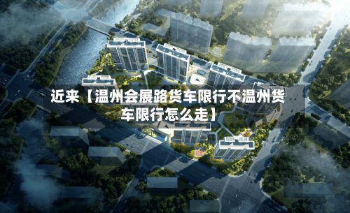 近来【温州会展路货车限行不温州货车限行怎么走】-第3张图片