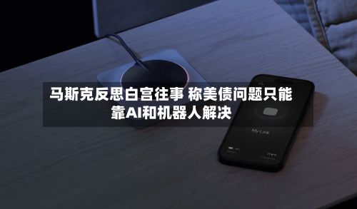 马斯克反思白宫往事 称美债问题只能靠AI和机器人解决