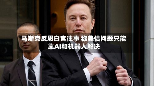 马斯克反思白宫往事 称美债问题只能靠AI和机器人解决-第2张图片