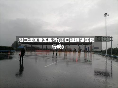 周口城区货车限行(周口城区货车限行吗)-第2张图片