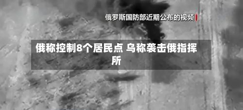 俄称控制8个居民点 乌称袭击俄指挥所-第3张图片