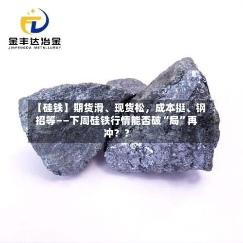 【硅铁】期货滑、现货松	，成本挺、钢招等——下周硅铁行情能否破“局	”再冲？？-第1张图片