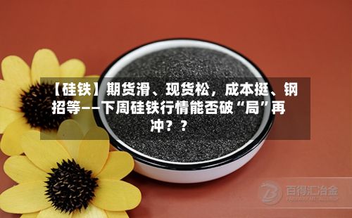 【硅铁】期货滑	、现货松，成本挺、钢招等——下周硅铁行情能否破“局”再冲？？-第2张图片