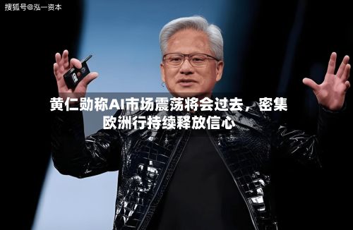 黄仁勋称AI市场震荡将会过去，密集欧洲行持续释放信心-第2张图片