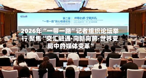 2026年“一带一路	”记者组织论坛举行 聚焦“交汇融通·向新向前·世界变局中的媒体变革”-第2张图片