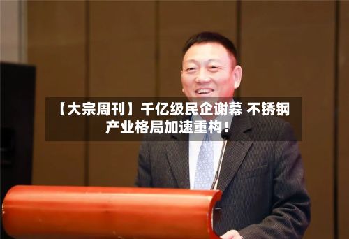 【大宗周刊】千亿级民企谢幕 不锈钢产业格局加速重构！