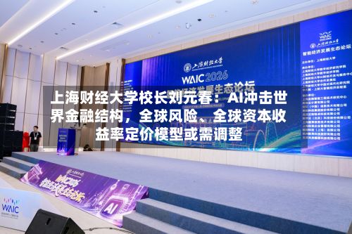 上海财经大学校长刘元春：AI冲击世界金融结构，全球风险、全球资本收益率定价模型或需调整