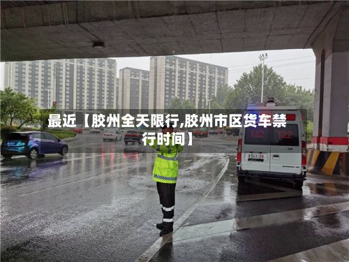 最近【胶州全天限行,胶州市区货车禁行时间】-第3张图片