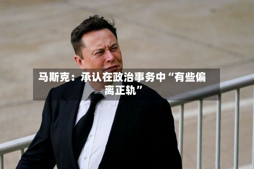 马斯克：承认在政治事务中“有些偏离正轨”-第2张图片