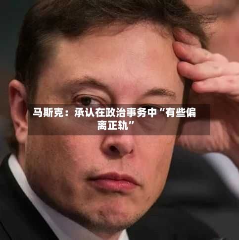 马斯克：承认在政治事务中“有些偏离正轨”