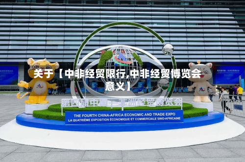 关于【中非经贸限行,中非经贸博览会意义】-第3张图片