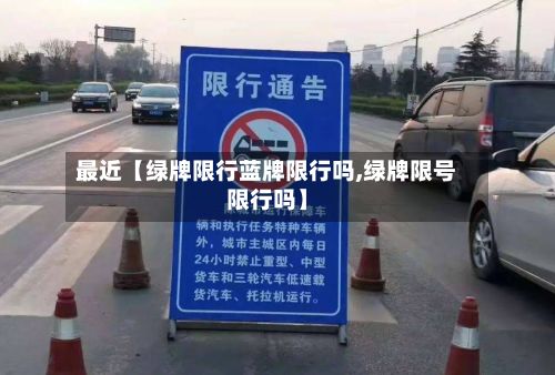 最近【绿牌限行蓝牌限行吗,绿牌限号限行吗】