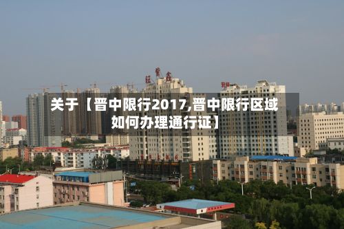 关于【晋中限行2017,晋中限行区域如何办理通行证】