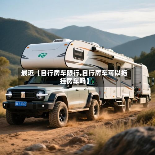 最近【自行房车限行,自行房车可以拖挂房车吗】