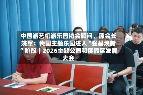 中国游艺机游乐园协会顾问、原会长姚军：我国主题乐园进入“强基焕新”阶段｜2026主题公园和度假区发展大会-第3张图片