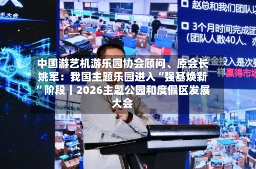 中国游艺机游乐园协会顾问、原会长姚军：我国主题乐园进入“强基焕新”阶段｜2026主题公园和度假区发展大会-第2张图片