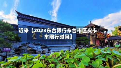 近来【2023东台限行东台市区皮卡车限行时间】