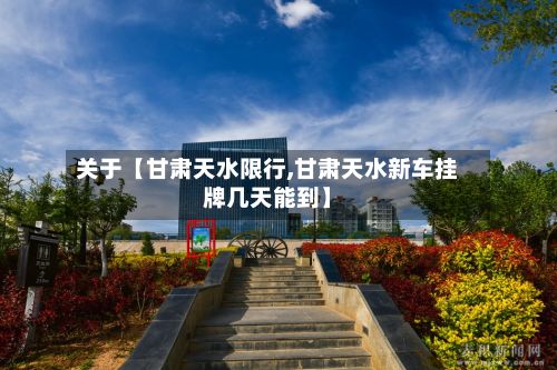 关于【甘肃天水限行,甘肃天水新车挂牌几天能到】