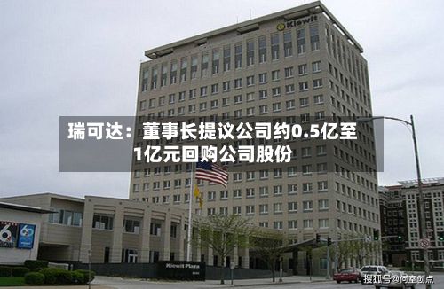 瑞可达：董事长提议公司约0.5亿至1亿元回购公司股份-第1张图片