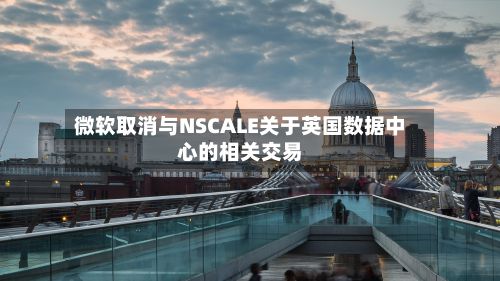 微软取消与NSCALE关于英国数据中心的相关交易