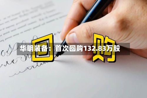 华明装备：首次回购132.83万股-第1张图片