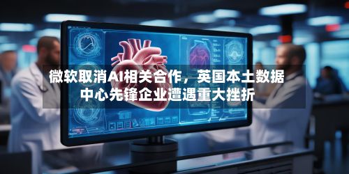 微软取消AI相关合作，英国本土数据中心先锋企业遭遇重大挫折-第2张图片