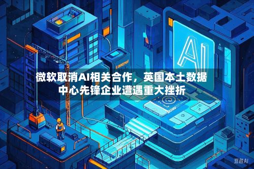 微软取消AI相关合作	，英国本土数据中心先锋企业遭遇重大挫折-第3张图片