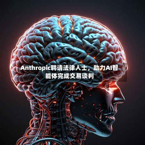 Anthropic聘请法律人士，助力AI智能体完成交易谈判-第3张图片