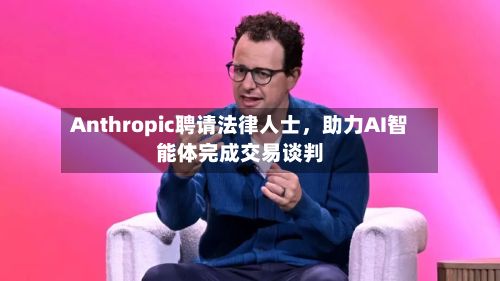 Anthropic聘请法律人士，助力AI智能体完成交易谈判-第2张图片