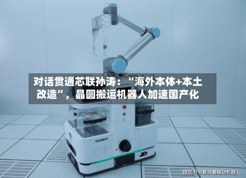 对话贯通芯联孙涛：“海外本体+本土改造”，晶圆搬运机器人加速国产化-第3张图片