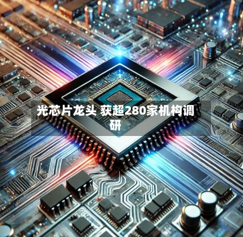 光芯片龙头 获超280家机构调研-第2张图片