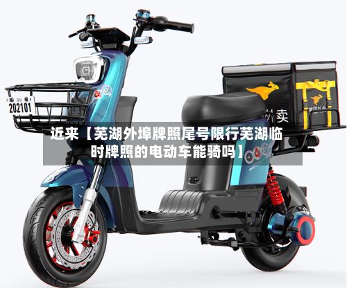 近来【芜湖外埠牌照尾号限行芜湖临时牌照的电动车能骑吗】
