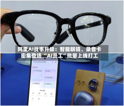 阿里AI战事升级：智能眼镜	、录音卡密集登场 “AI员工”批量上线打工-第2张图片