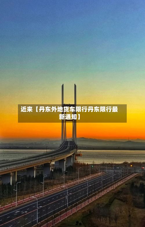 近来【丹东外地货车限行丹东限行最新通知】-第2张图片