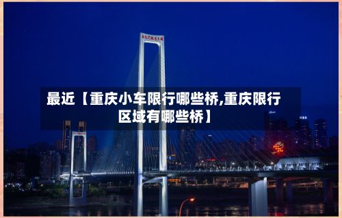 最近【重庆小车限行哪些桥,重庆限行区域有哪些桥】