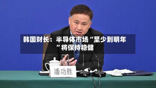 韩国财长：半导体市场“至少到明年”将保持稳健-第2张图片