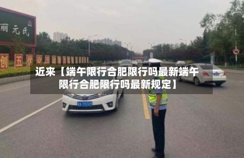 近来【端午限行合肥限行吗最新端午限行合肥限行吗最新规定】