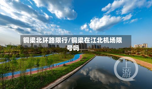 铜梁北环路限行/铜梁在江北机场限号吗