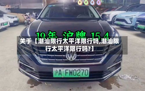 关于【潮汕限行太平洋限行吗,潮汕限行太平洋限行吗?】-第2张图片