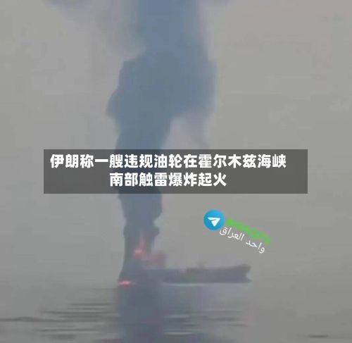 伊朗称一艘违规油轮在霍尔木兹海峡南部触雷爆炸起火