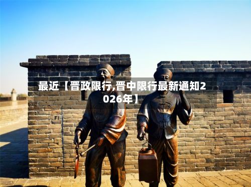 最近【晋政限行,晋中限行最新通知2026年】