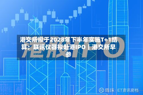 港交所拟于2028年下半年实施T+1结算;联讯仪器拟赴港IPO|港交所早参-第2张图片